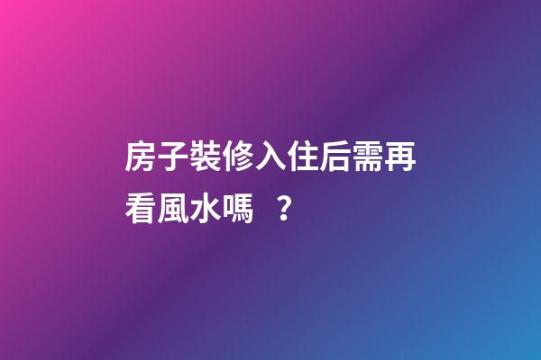 房子裝修入住后需再看風水嗎？